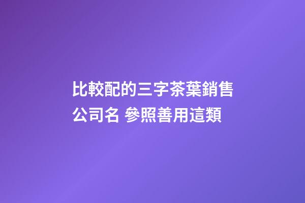 比較配的三字茶葉銷售公司名 參照善用這類-第1張-公司起名-玄機派